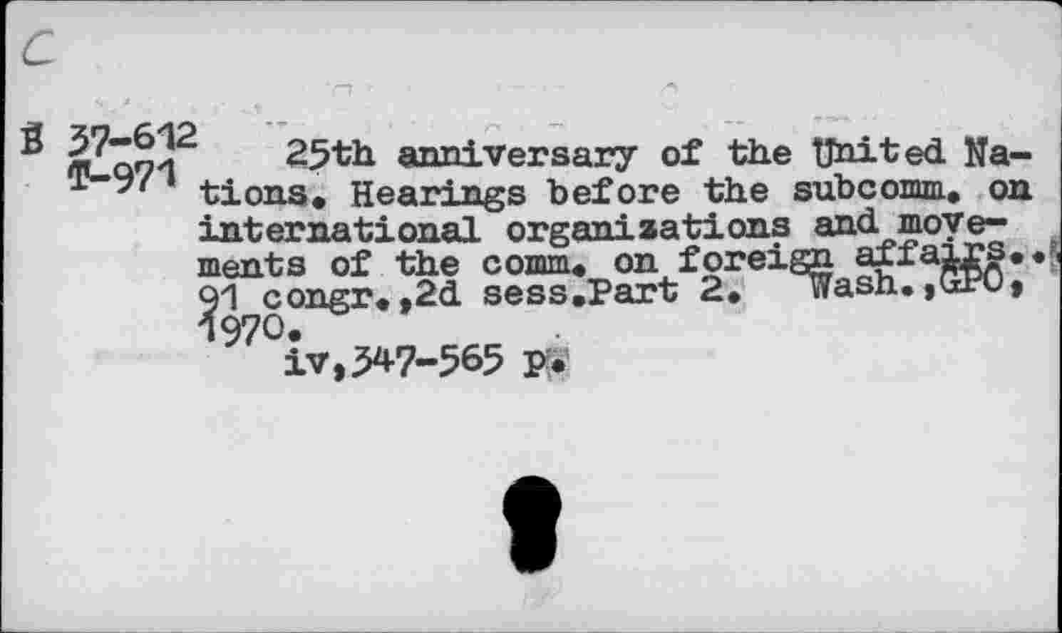 ﻿25th anniversary of the United Na--bions. Hearings before the subcomm. on international organisations and movements of the comm, on foreign Q'l congr. ,2d sess.Part 2. wasn. jtxrUj 1970.
iv,5*7-565